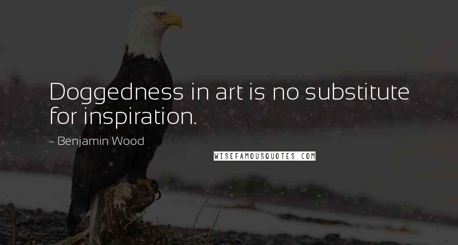 Benjamin Wood Quotes: Doggedness in art is no substitute for inspiration.