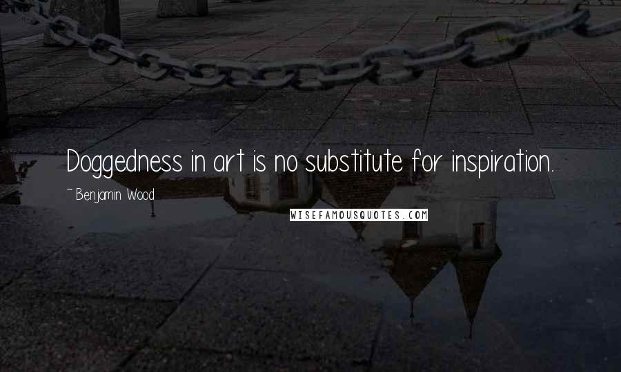 Benjamin Wood Quotes: Doggedness in art is no substitute for inspiration.