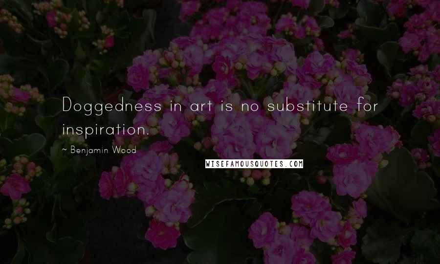 Benjamin Wood Quotes: Doggedness in art is no substitute for inspiration.