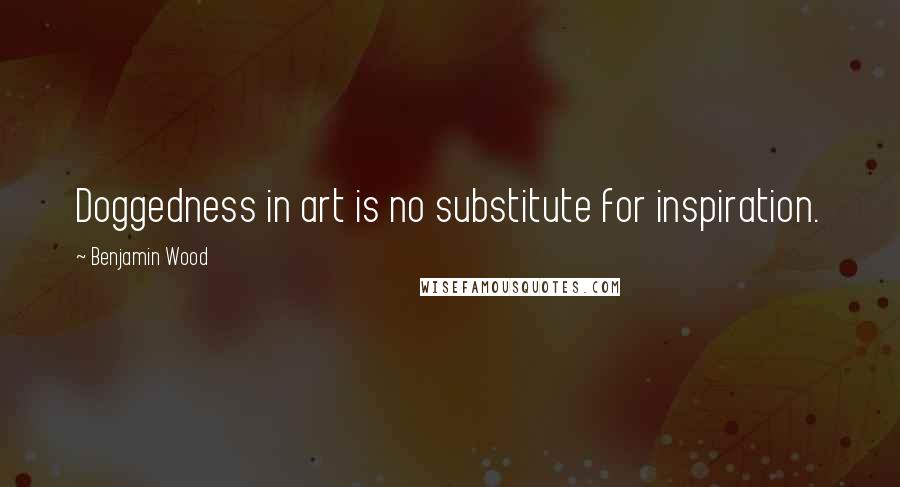 Benjamin Wood Quotes: Doggedness in art is no substitute for inspiration.