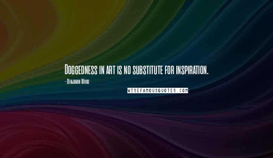 Benjamin Wood Quotes: Doggedness in art is no substitute for inspiration.