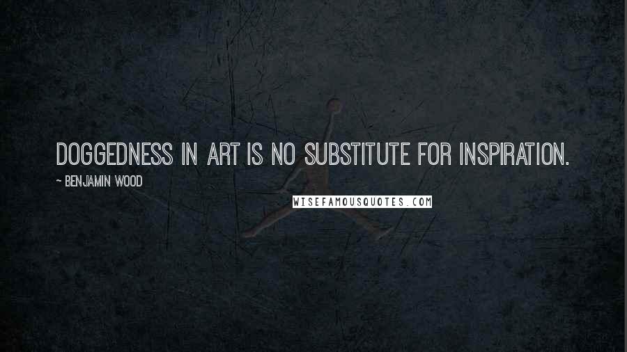 Benjamin Wood Quotes: Doggedness in art is no substitute for inspiration.