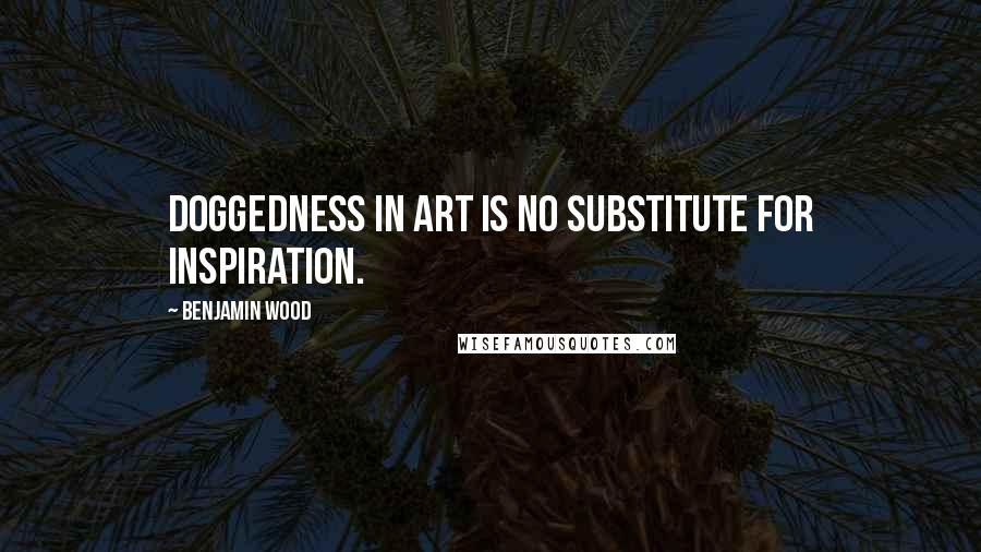 Benjamin Wood Quotes: Doggedness in art is no substitute for inspiration.