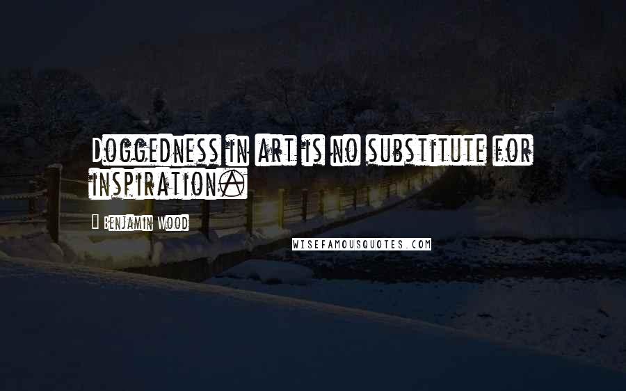 Benjamin Wood Quotes: Doggedness in art is no substitute for inspiration.