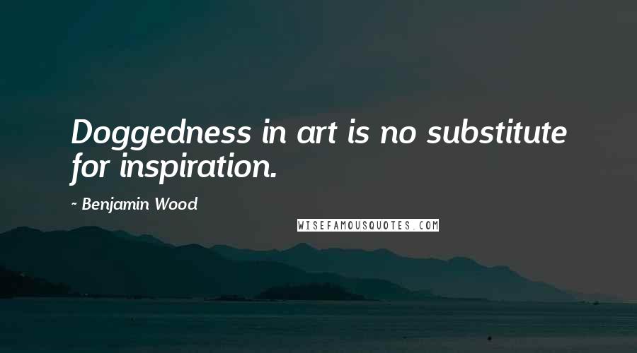 Benjamin Wood Quotes: Doggedness in art is no substitute for inspiration.