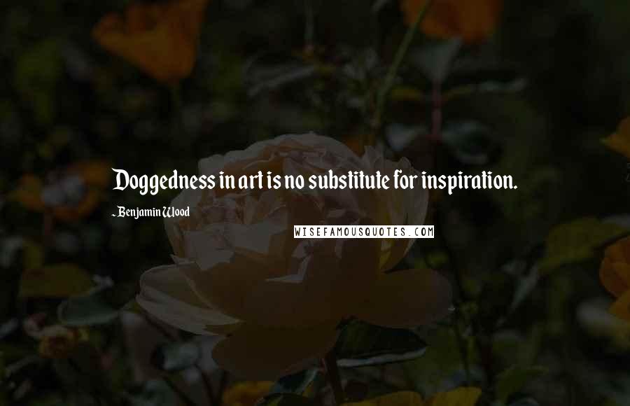 Benjamin Wood Quotes: Doggedness in art is no substitute for inspiration.