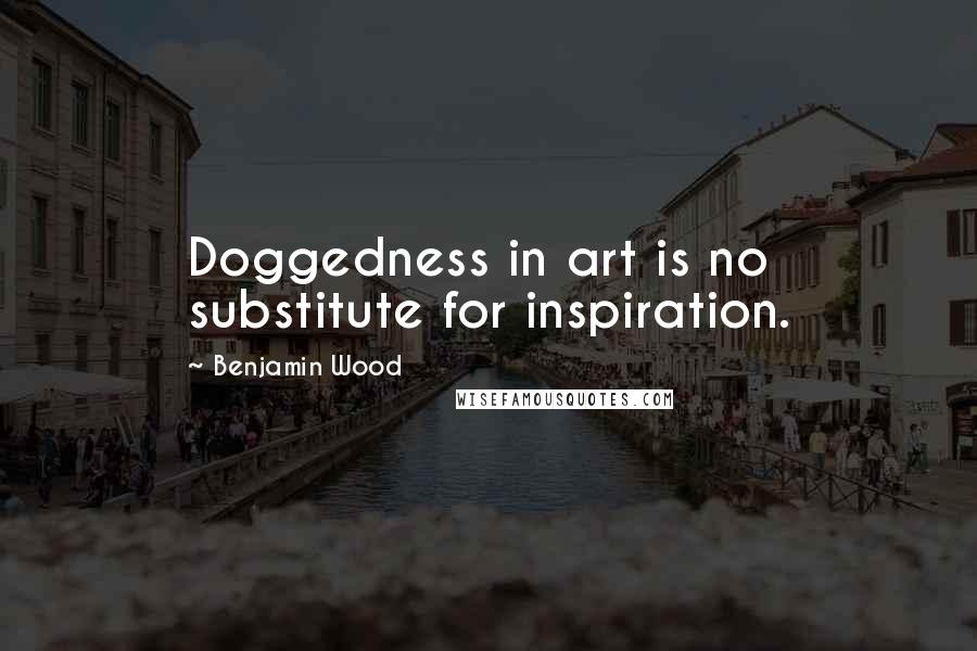 Benjamin Wood Quotes: Doggedness in art is no substitute for inspiration.