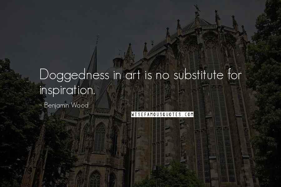 Benjamin Wood Quotes: Doggedness in art is no substitute for inspiration.