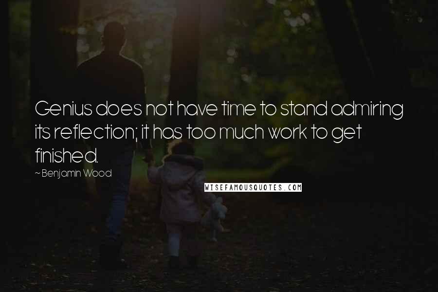 Benjamin Wood Quotes: Genius does not have time to stand admiring its reflection; it has too much work to get finished.