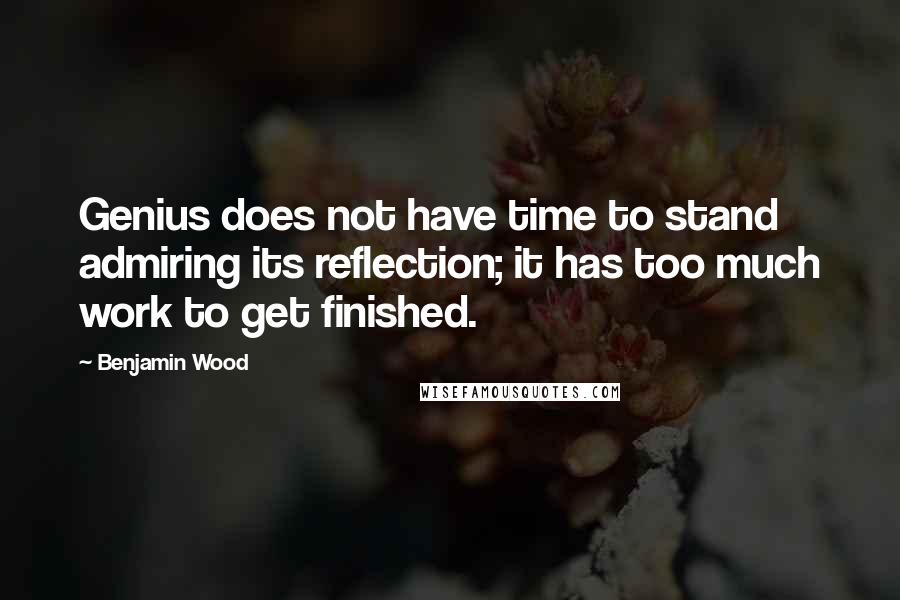 Benjamin Wood Quotes: Genius does not have time to stand admiring its reflection; it has too much work to get finished.