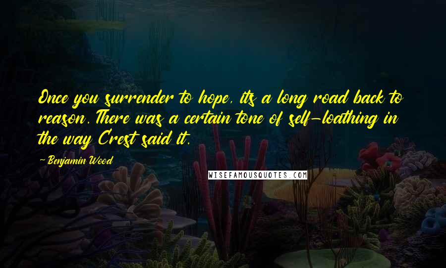 Benjamin Wood Quotes: Once you surrender to hope, its a long road back to reason. There was a certain tone of self-loathing in the way Crest said it.