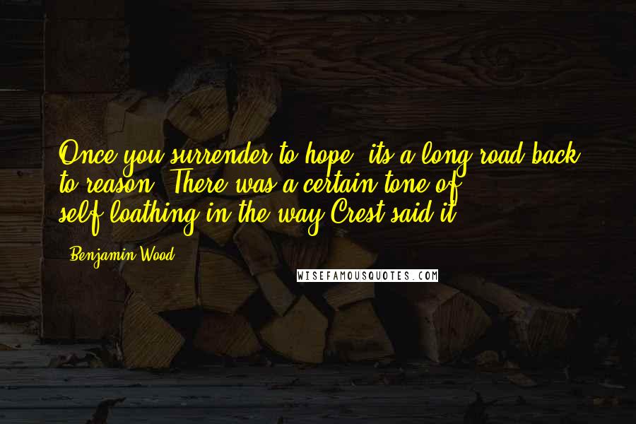 Benjamin Wood Quotes: Once you surrender to hope, its a long road back to reason. There was a certain tone of self-loathing in the way Crest said it.