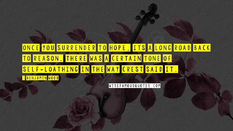 Benjamin Wood Quotes: Once you surrender to hope, its a long road back to reason. There was a certain tone of self-loathing in the way Crest said it.