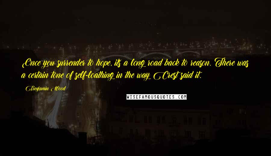 Benjamin Wood Quotes: Once you surrender to hope, its a long road back to reason. There was a certain tone of self-loathing in the way Crest said it.