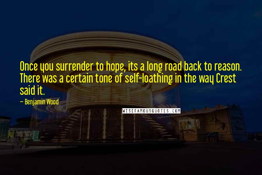 Benjamin Wood Quotes: Once you surrender to hope, its a long road back to reason. There was a certain tone of self-loathing in the way Crest said it.