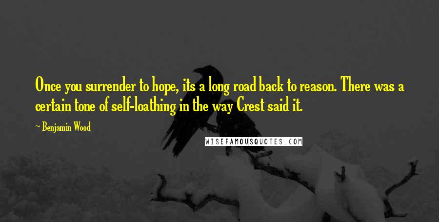 Benjamin Wood Quotes: Once you surrender to hope, its a long road back to reason. There was a certain tone of self-loathing in the way Crest said it.