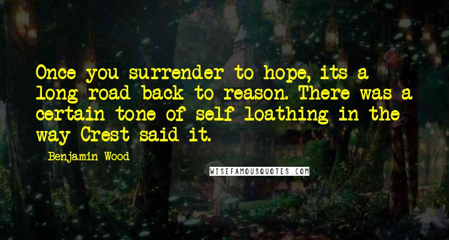 Benjamin Wood Quotes: Once you surrender to hope, its a long road back to reason. There was a certain tone of self-loathing in the way Crest said it.