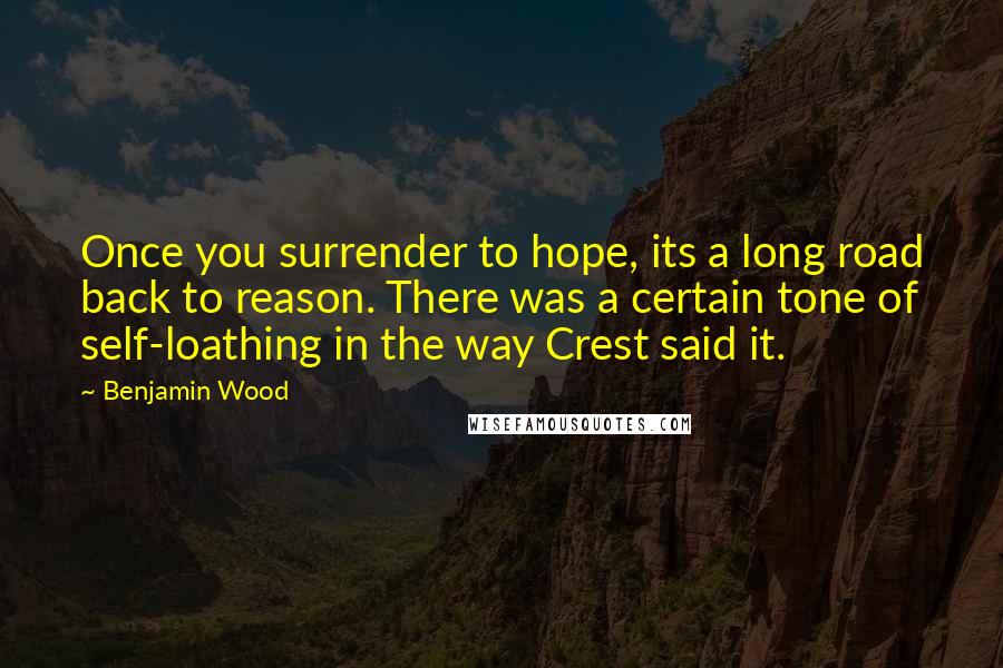 Benjamin Wood Quotes: Once you surrender to hope, its a long road back to reason. There was a certain tone of self-loathing in the way Crest said it.