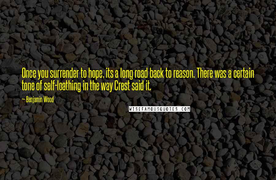 Benjamin Wood Quotes: Once you surrender to hope, its a long road back to reason. There was a certain tone of self-loathing in the way Crest said it.