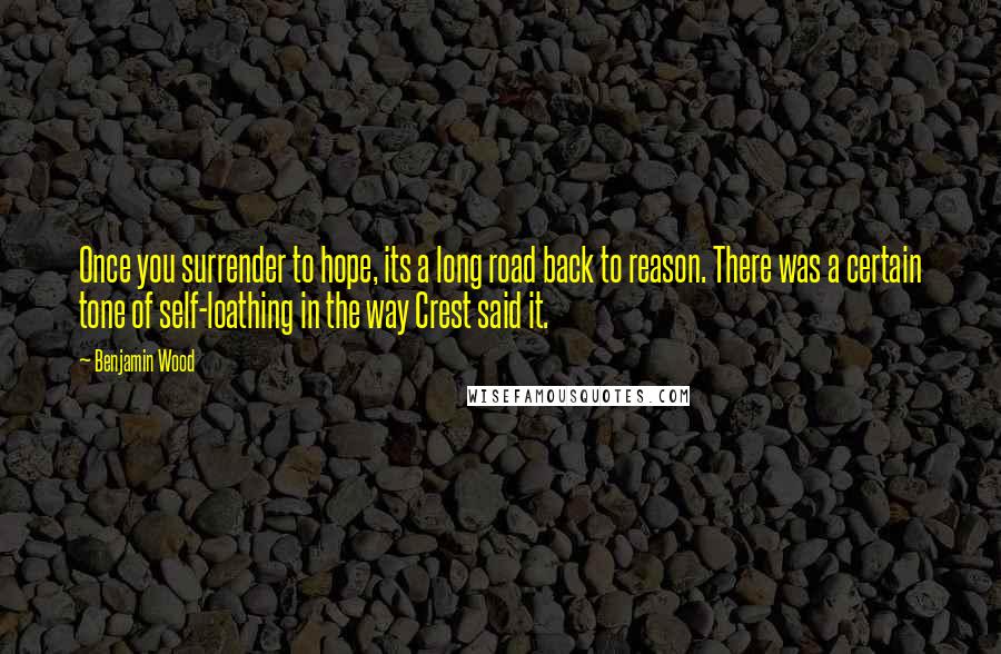 Benjamin Wood Quotes: Once you surrender to hope, its a long road back to reason. There was a certain tone of self-loathing in the way Crest said it.