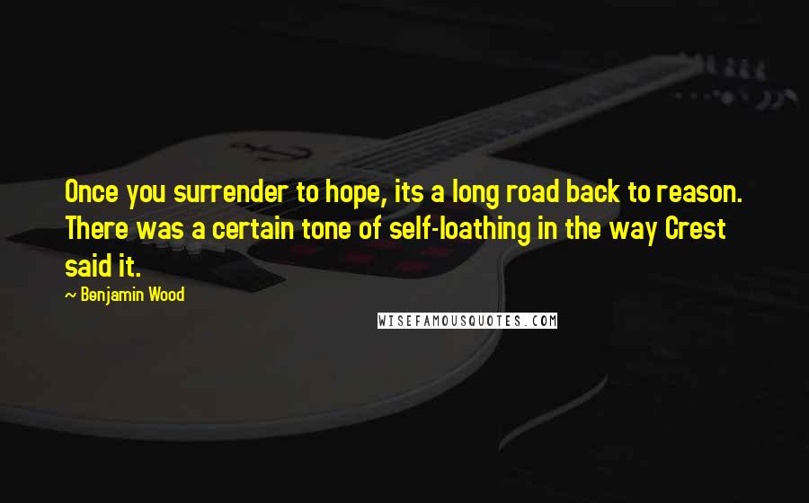 Benjamin Wood Quotes: Once you surrender to hope, its a long road back to reason. There was a certain tone of self-loathing in the way Crest said it.