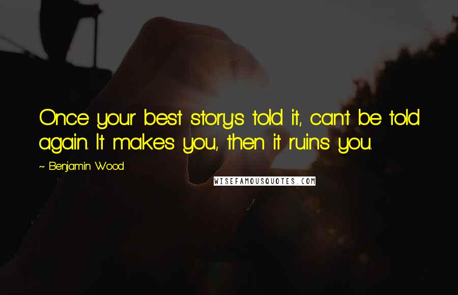 Benjamin Wood Quotes: Once your best story's told it, can't be told again. It makes you, then it ruins you.