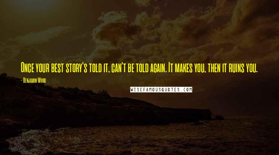 Benjamin Wood Quotes: Once your best story's told it, can't be told again. It makes you, then it ruins you.