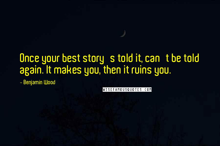 Benjamin Wood Quotes: Once your best story's told it, can't be told again. It makes you, then it ruins you.