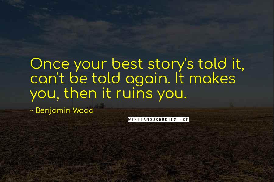 Benjamin Wood Quotes: Once your best story's told it, can't be told again. It makes you, then it ruins you.