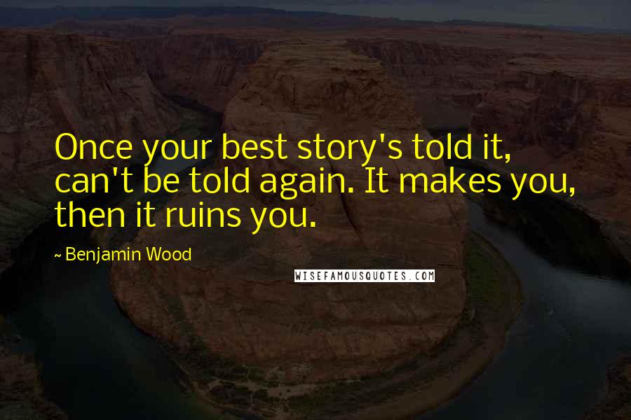 Benjamin Wood Quotes: Once your best story's told it, can't be told again. It makes you, then it ruins you.