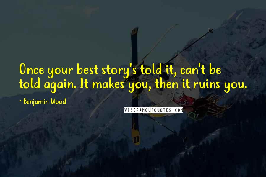 Benjamin Wood Quotes: Once your best story's told it, can't be told again. It makes you, then it ruins you.