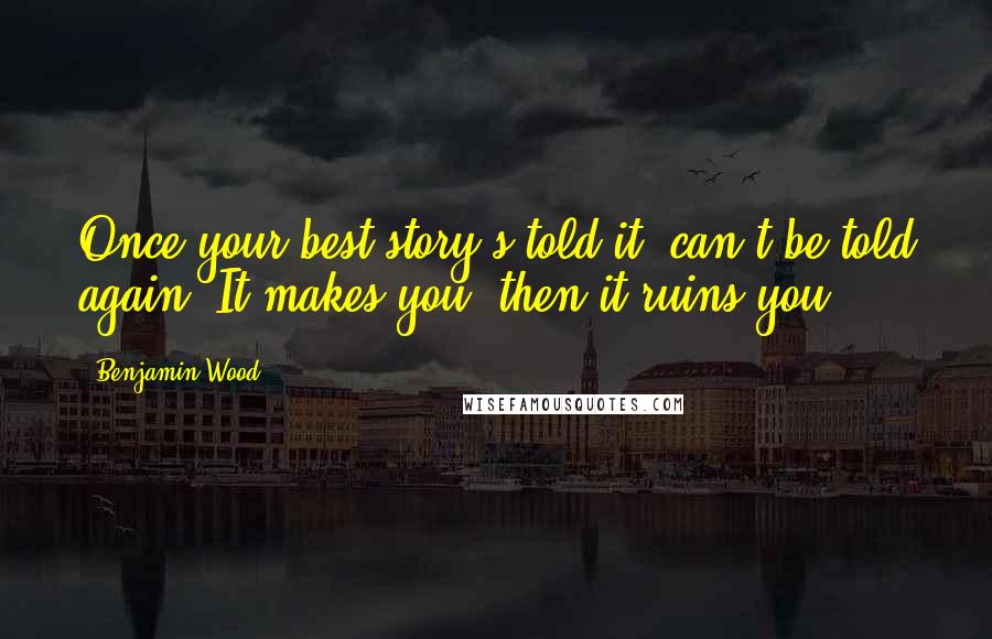 Benjamin Wood Quotes: Once your best story's told it, can't be told again. It makes you, then it ruins you.