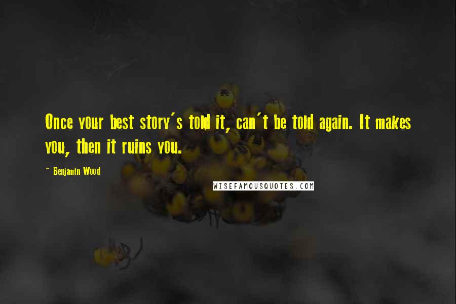 Benjamin Wood Quotes: Once your best story's told it, can't be told again. It makes you, then it ruins you.