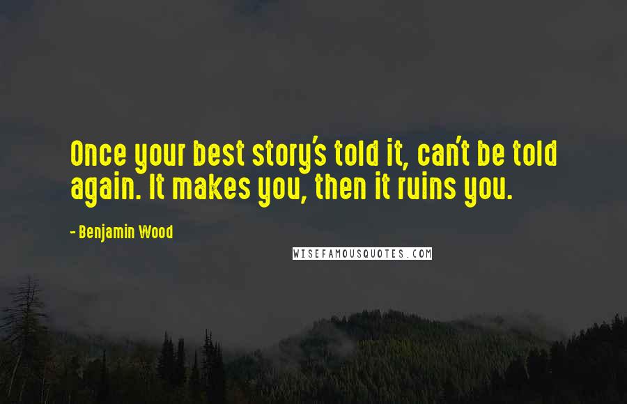 Benjamin Wood Quotes: Once your best story's told it, can't be told again. It makes you, then it ruins you.