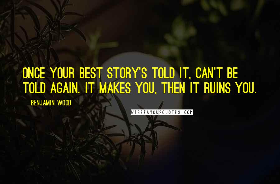 Benjamin Wood Quotes: Once your best story's told it, can't be told again. It makes you, then it ruins you.