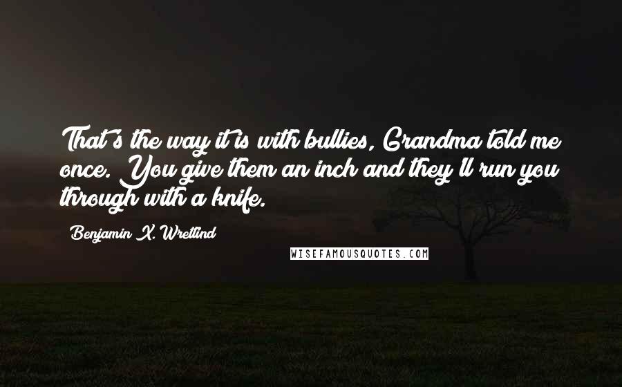 Benjamin X. Wretlind Quotes: That's the way it is with bullies, Grandma told me once. You give them an inch and they'll run you through with a knife.