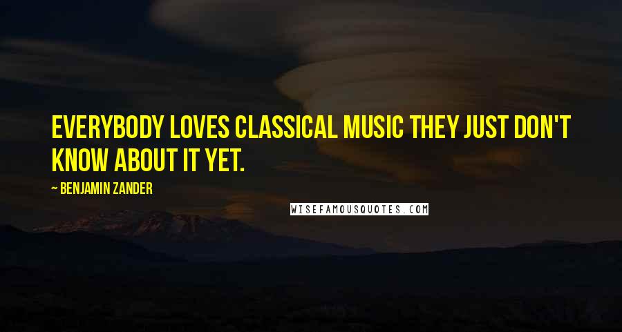 Benjamin Zander Quotes: Everybody loves classical music they just don't know about it yet.