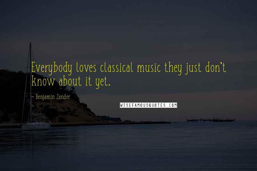 Benjamin Zander Quotes: Everybody loves classical music they just don't know about it yet.