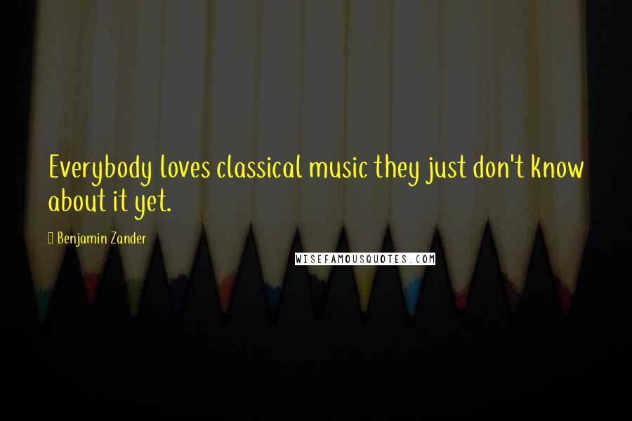 Benjamin Zander Quotes: Everybody loves classical music they just don't know about it yet.