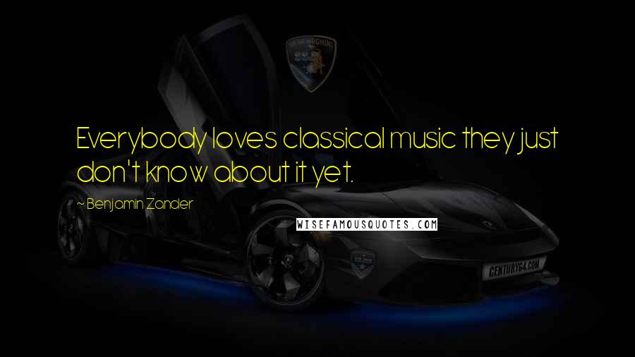 Benjamin Zander Quotes: Everybody loves classical music they just don't know about it yet.