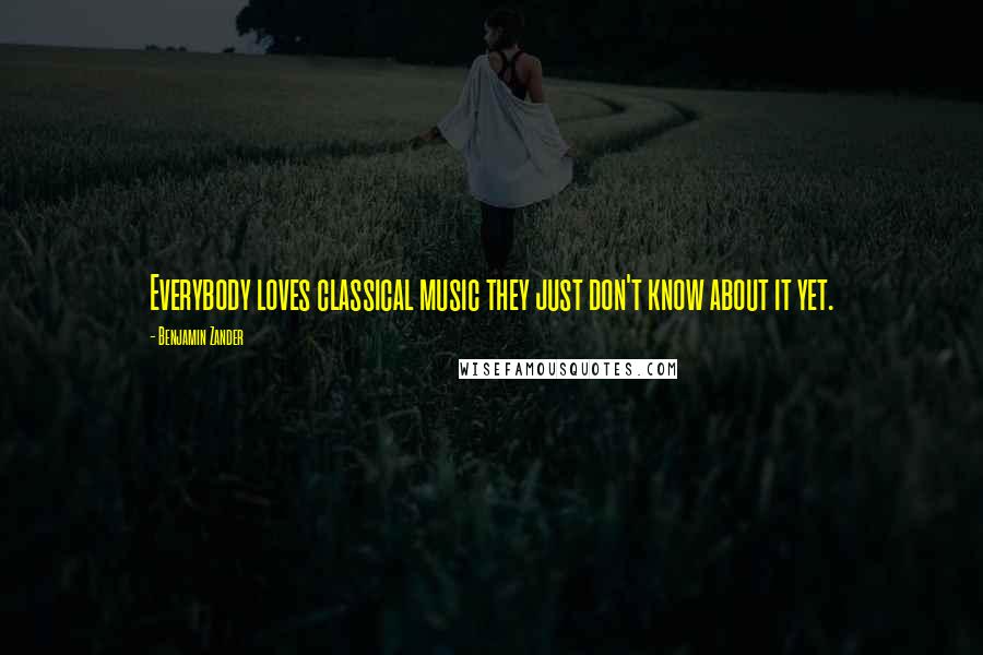 Benjamin Zander Quotes: Everybody loves classical music they just don't know about it yet.