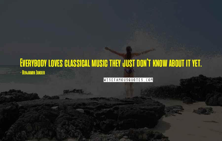 Benjamin Zander Quotes: Everybody loves classical music they just don't know about it yet.