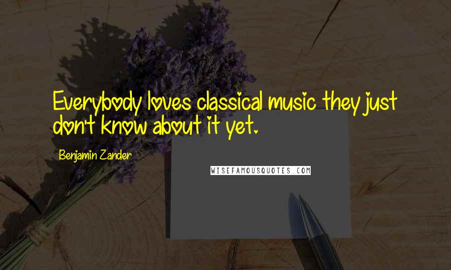 Benjamin Zander Quotes: Everybody loves classical music they just don't know about it yet.