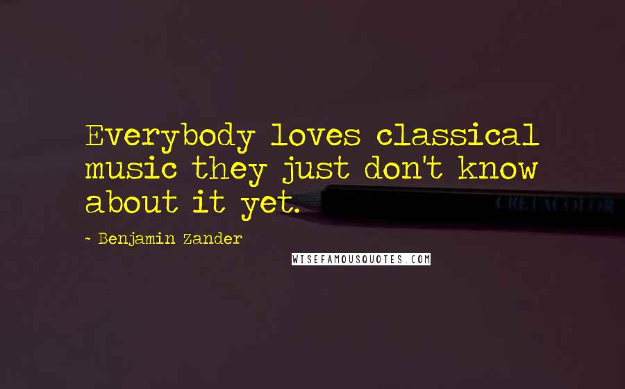 Benjamin Zander Quotes: Everybody loves classical music they just don't know about it yet.