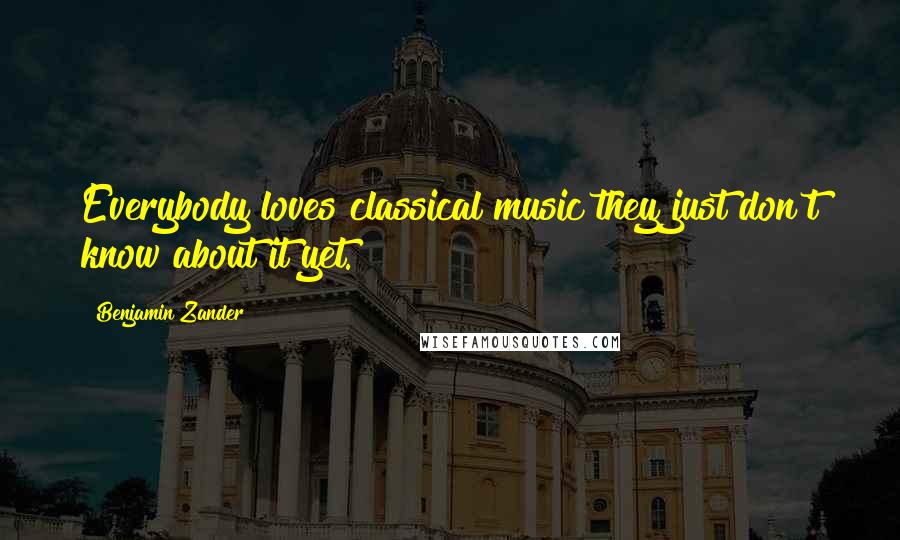 Benjamin Zander Quotes: Everybody loves classical music they just don't know about it yet.