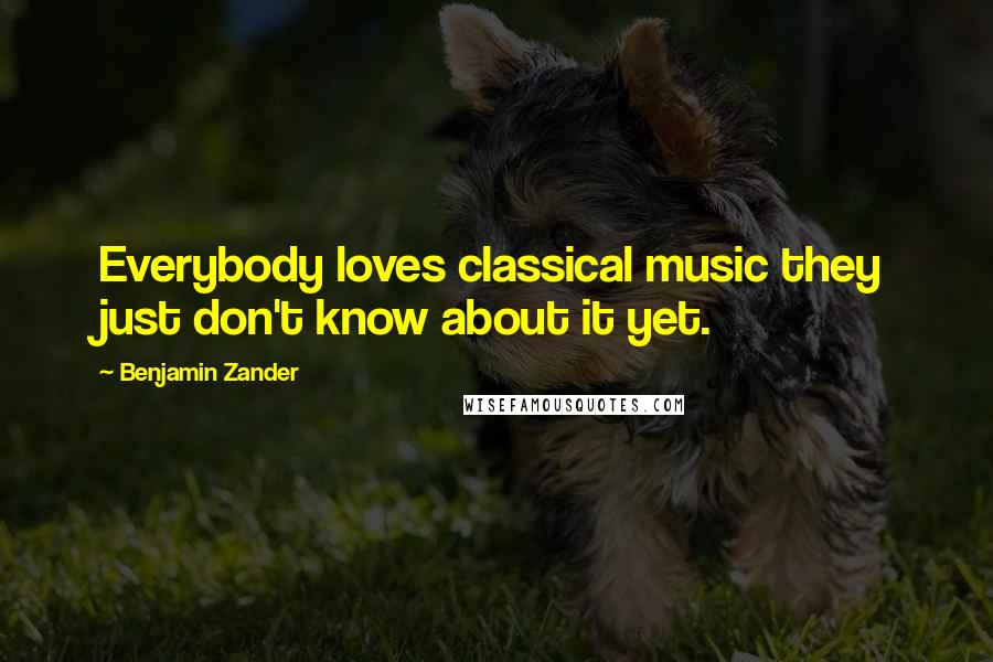 Benjamin Zander Quotes: Everybody loves classical music they just don't know about it yet.