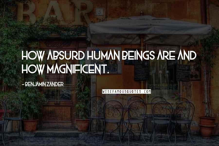 Benjamin Zander Quotes: How absurd human beings are and how magnificent.