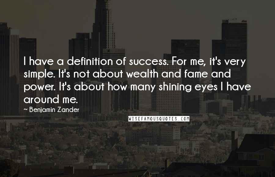 Benjamin Zander Quotes: I have a definition of success. For me, it's very simple. It's not about wealth and fame and power. It's about how many shining eyes I have around me.