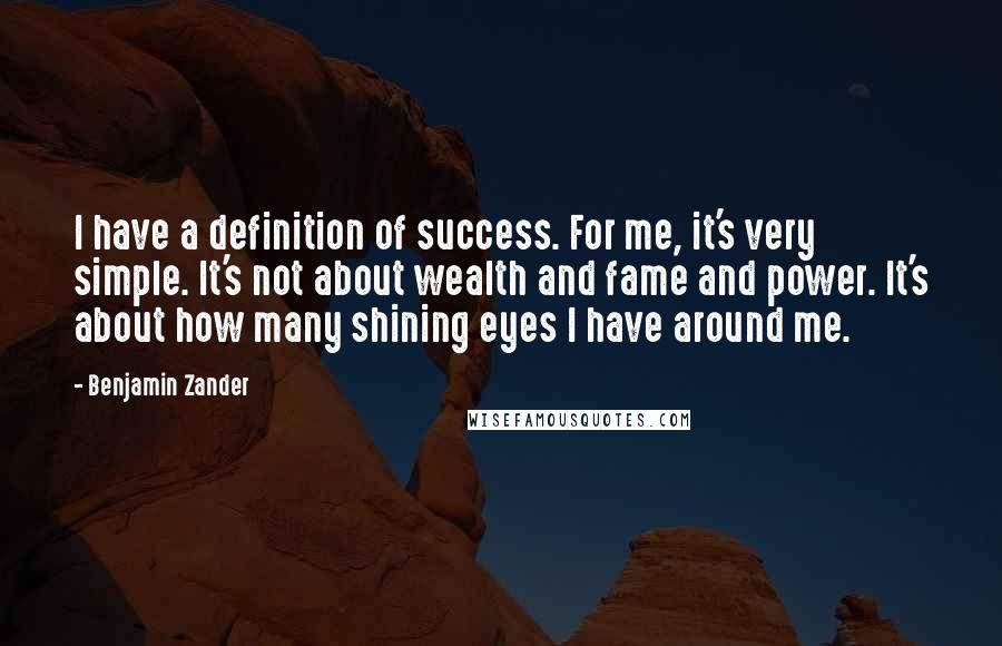 Benjamin Zander Quotes: I have a definition of success. For me, it's very simple. It's not about wealth and fame and power. It's about how many shining eyes I have around me.