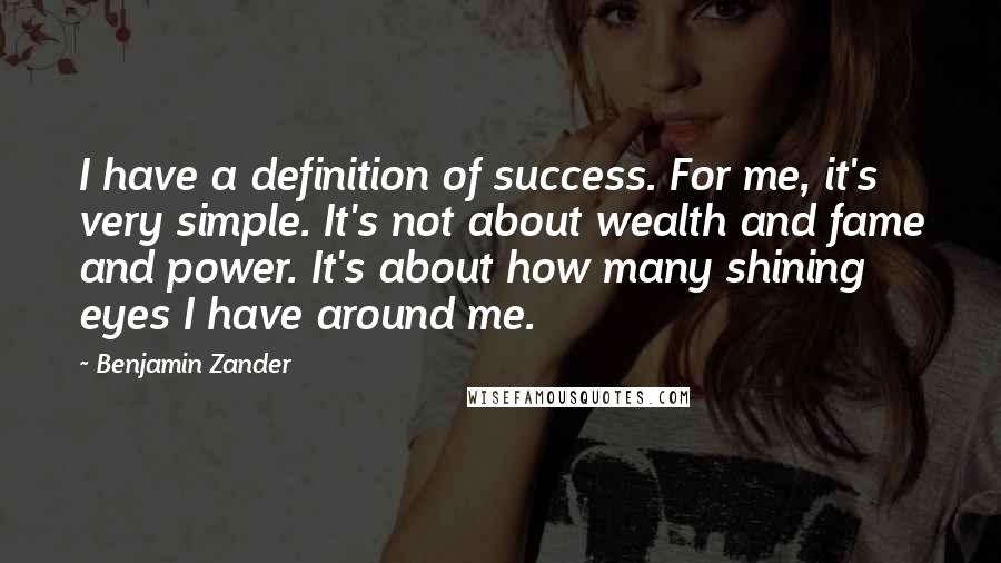 Benjamin Zander Quotes: I have a definition of success. For me, it's very simple. It's not about wealth and fame and power. It's about how many shining eyes I have around me.